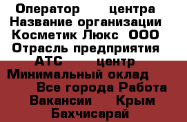 Оператор Call-центра › Название организации ­ Косметик Люкс, ООО › Отрасль предприятия ­ АТС, call-центр › Минимальный оклад ­ 25 000 - Все города Работа » Вакансии   . Крым,Бахчисарай